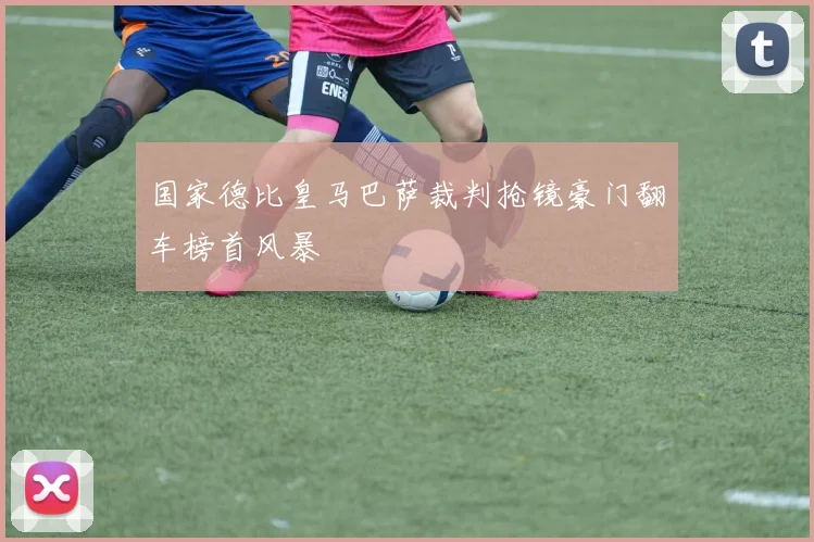 国家德比皇马巴萨裁判抢镜豪门翻车榜首风暴