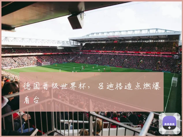 德国晋级世界杯，吕迪格造点燃爆看台