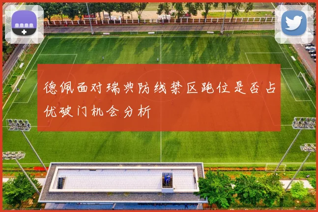 德佩面对瑞典防线禁区跑位是否占优破门机会分析