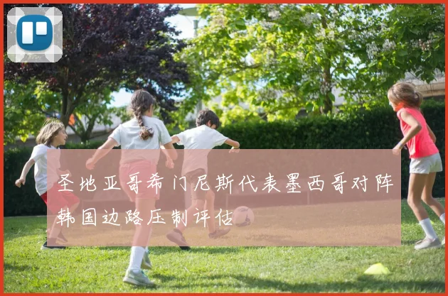 圣地亚哥希门尼斯代表墨西哥对阵韩国边路压制评估