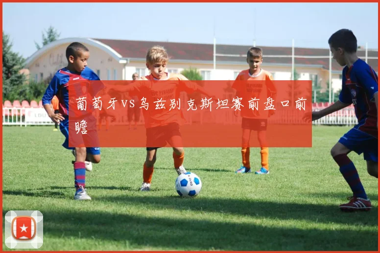 葡萄牙vs乌兹别克斯坦赛前盘口前瞻
