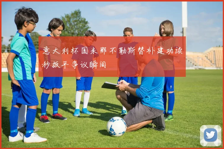 意大利杯国米那不勒斯替补建功读秒扳平争议瞬间