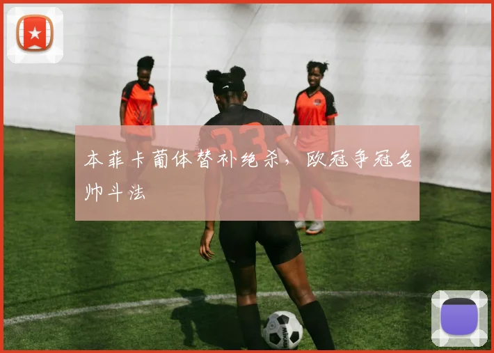 本菲卡葡体替补绝杀,欧冠争冠名帅斗法