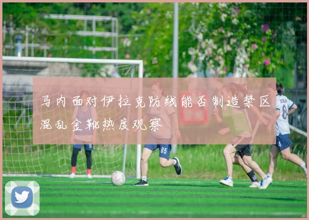 马内面对伊拉克防线能否制造禁区混乱金靴热度观察