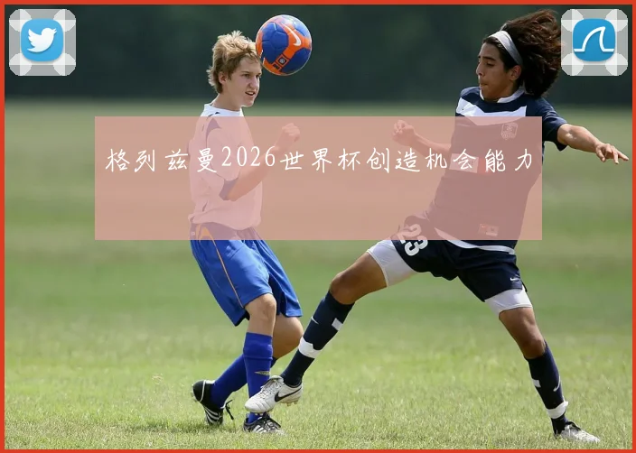 格列兹曼2026世界杯创造机会能力
