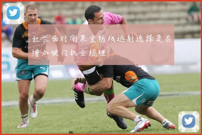 杜兰面对刚果金防线远射选择是否增加破门机会梳理