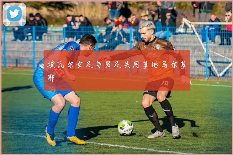 埃瓦尔女足与男足共用基地乌尔基耶