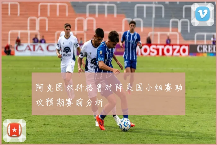 阿克图尔科格鲁对阵美国小组赛助攻预期赛前分析