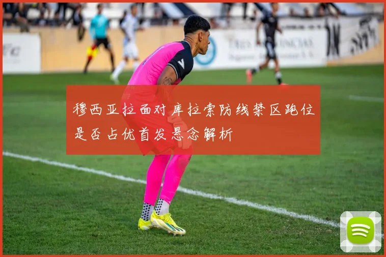 穆西亚拉面对库拉索防线禁区跑位是否占优首发悬念解析
