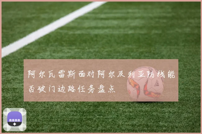 阿尔瓦雷斯面对阿尔及利亚防线能否破门边路任务盘点