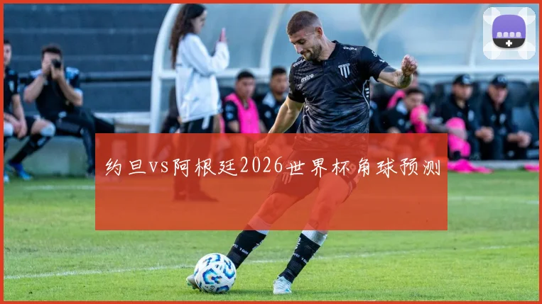 约旦vs阿根廷2026世界杯角球预测