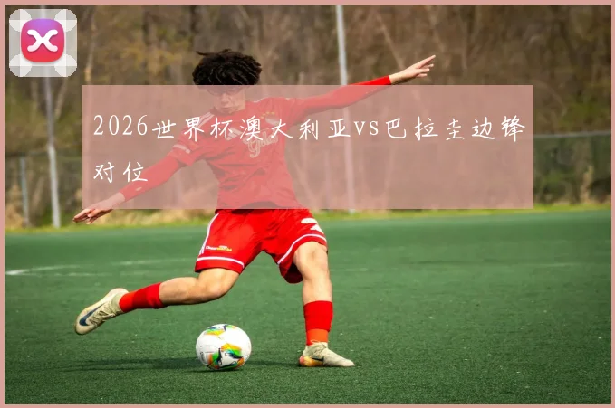 2026世界杯澳大利亚vs巴拉圭边锋对位
