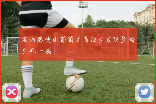 友谊赛德比葡萄牙乌拉圭后防梦游生死一战