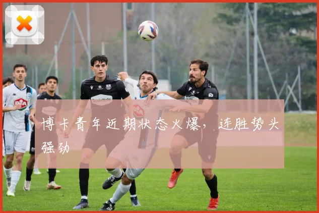 开云线上平台 - 博卡青年近期状态火爆，连胜势头强劲