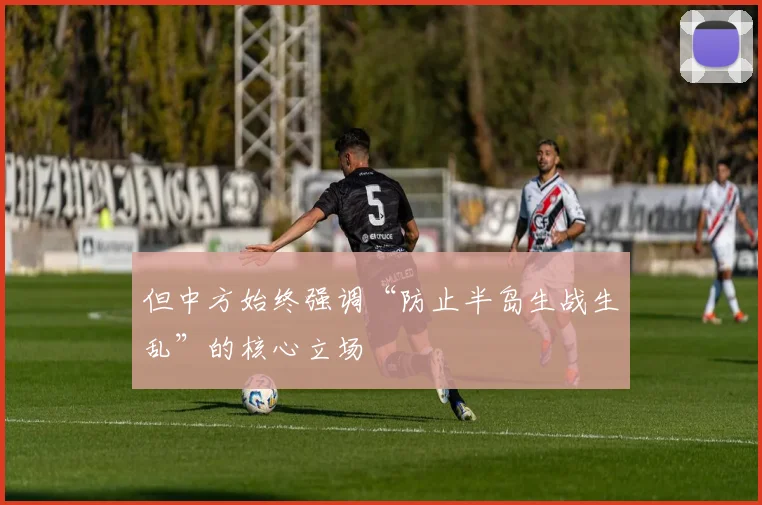 开云线上平台 - 但中方始终强调“防止半岛生战生乱”的核心立场