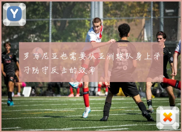 开云线上平台 - 罗马尼亚也需要从亚洲球队身上学习防守反击的效率