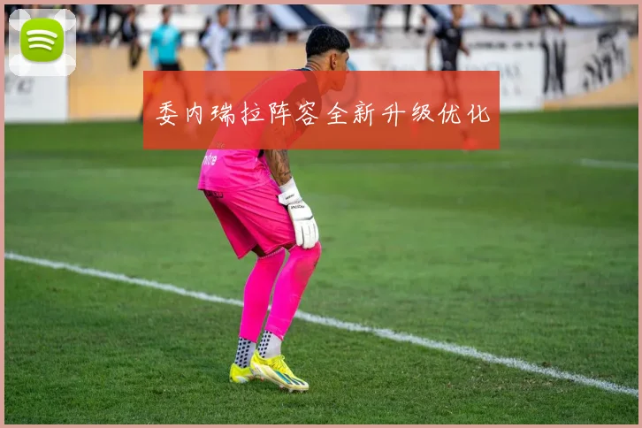 开云线上平台 - 委内瑞拉阵容全新升级优化