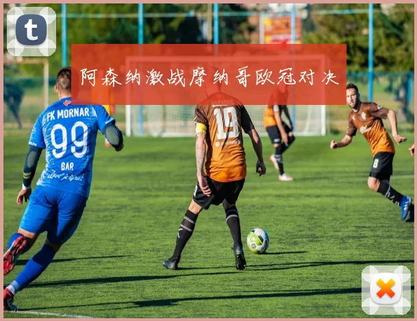 开云线上平台 - 阿森纳激战摩纳哥欧冠对决