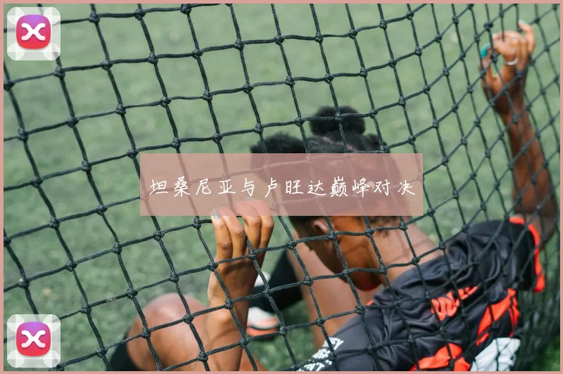 开云线上平台 - 坦桑尼亚与卢旺达巅峰对决