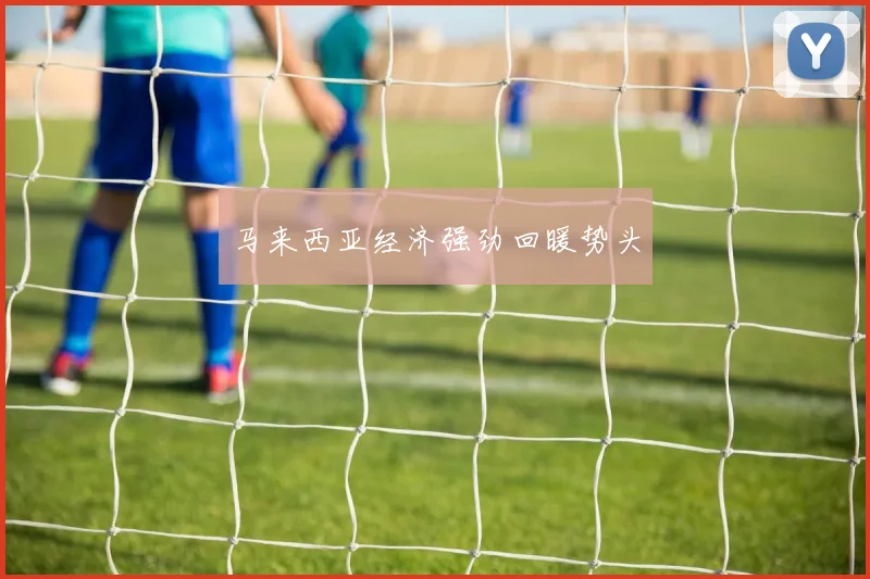 开云线上平台 - 马来西亚经济强劲回暖势头