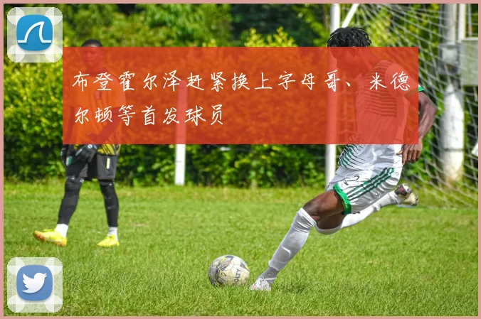 开云线上平台 - 布登霍尔泽赶紧换上字母哥、米德尔顿等首发球员