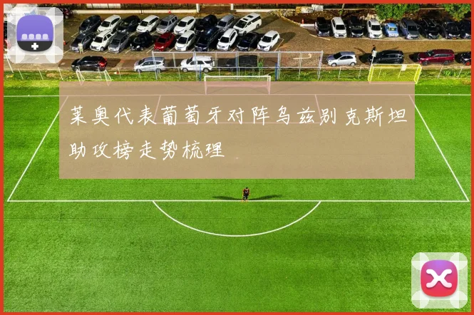 莱奥代表葡萄牙对阵乌兹别克斯坦助攻榜走势梳理