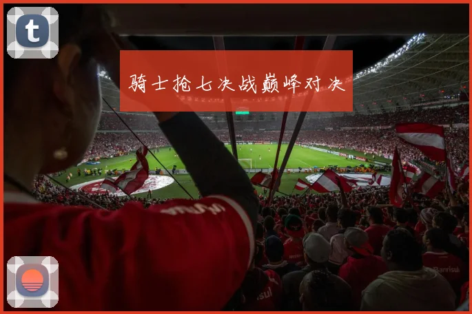 开云线上平台 - 骑士抢七决战巅峰对决