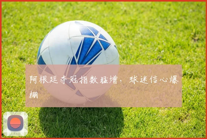 开云线上平台 - 阿根廷夺冠指数猛增，球迷信心爆棚