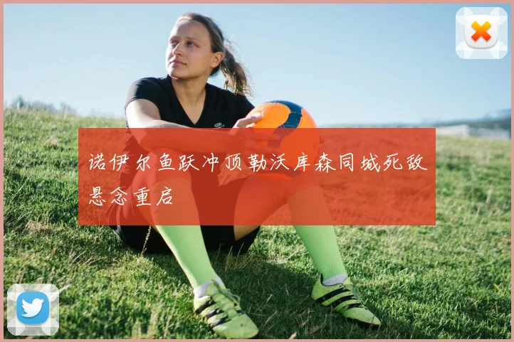 诺伊尔鱼跃冲顶勒沃库森同城死敌悬念重启