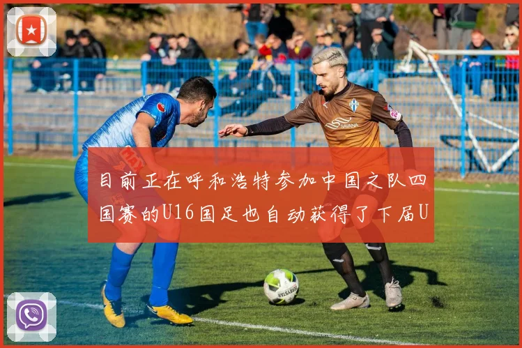 开云线上平台 - 目前正在呼和浩特参加中国之队四国赛的U16国足也自动获得了下届U17亚洲杯的正赛资格