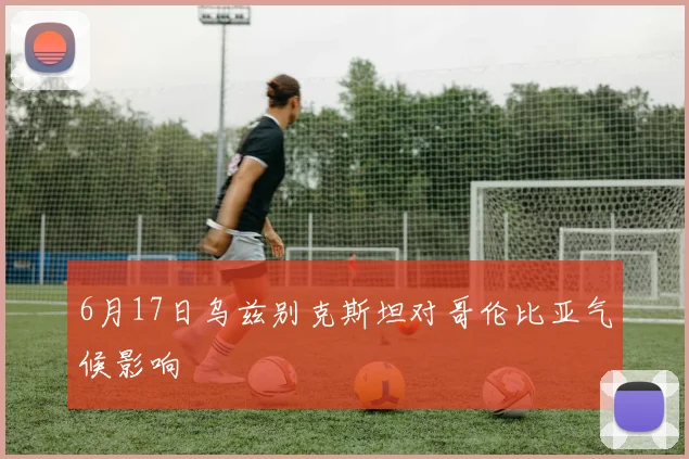 6月17日乌兹别克斯坦对哥伦比亚气候影响