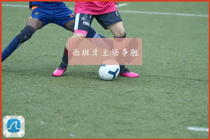 开云线上平台 - 西班牙主场争胜