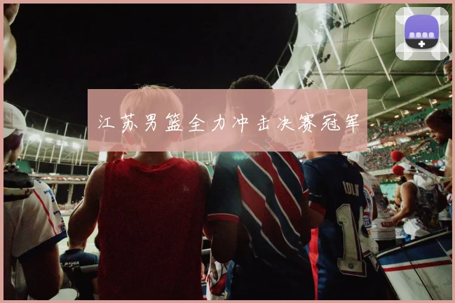 开云线上平台 - 江苏男篮全力冲击决赛冠军