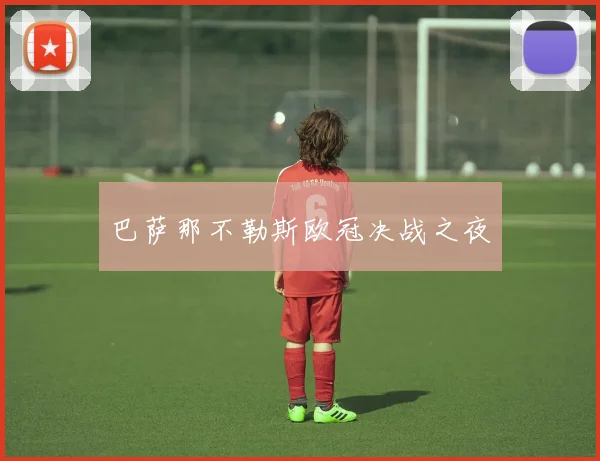 开云线上平台 - 巴萨那不勒斯欧冠决战之夜