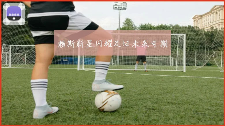 开云线上平台 - 赖斯新星闪耀足坛未来可期