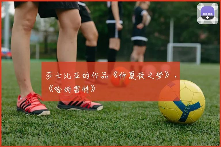 开云线上平台 - 莎士比亚的作品《仲夏夜之梦》、《哈姆雷特》