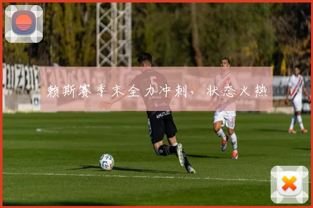 开云线上平台 - 赖斯赛季末全力冲刺，状态火热