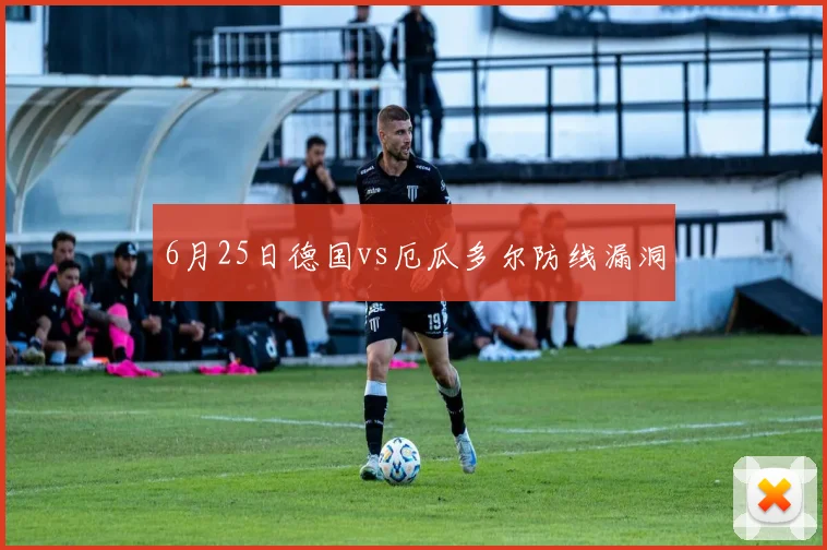 6月25日德国vs厄瓜多尔防线漏洞