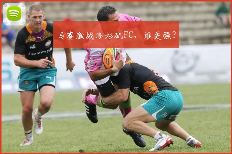 开云线上平台 - 马赛激战洛杉矶FC，谁更强？