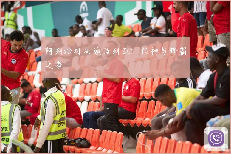 开云线上平台 - 阿利松对决迪马利亚：门神与锋霸之争