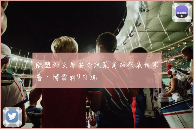 开云线上平台 - 欧盟外交与安全政策高级代表何塞普·博雷利9日说