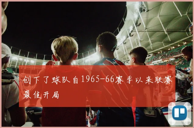开云线上平台 - 创下了球队自1965-66赛季以来联赛最佳开局