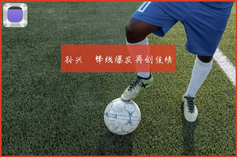 开云线上平台 - 孙兴慜锋线爆发再创佳绩