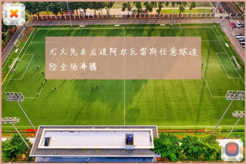 尤文先丢后追阿尔瓦雷斯任意球造险全场沸腾