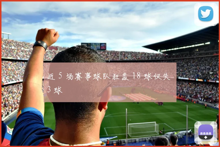 开云线上平台 - 近 5 场赛事球队狂轰 18 球仅失 3 球