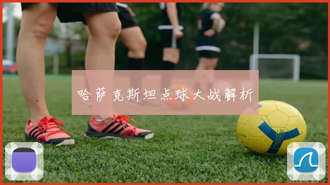 开云线上平台 - 哈萨克斯坦点球大战解析