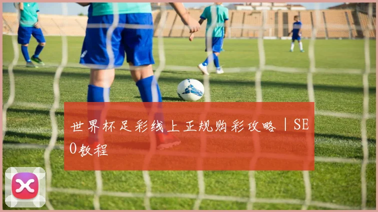 开云线上平台 - 世界杯足彩线上正规购彩攻略｜SEO教程