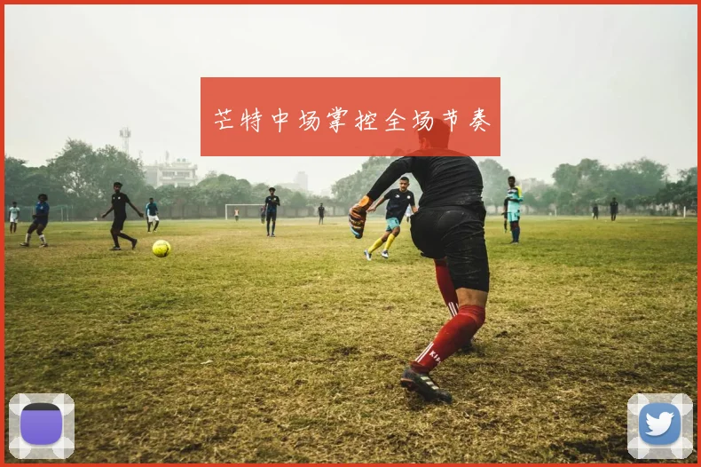 开云线上平台 - 芒特中场掌控全场节奏
