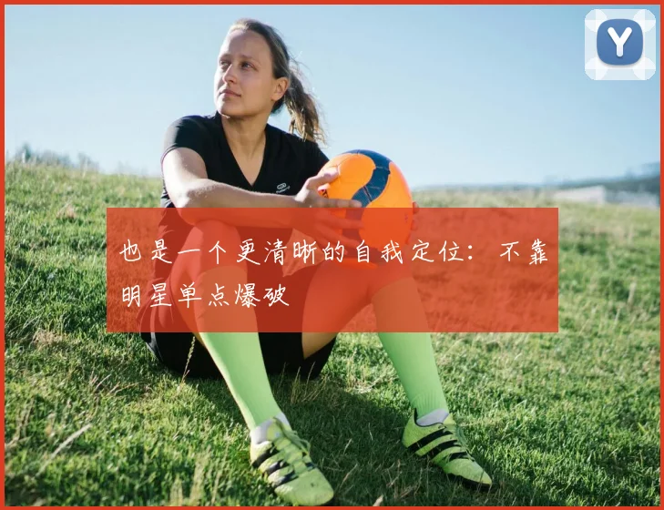 开云线上平台 - 也是一个更清晰的自我定位：不靠明星单点爆破