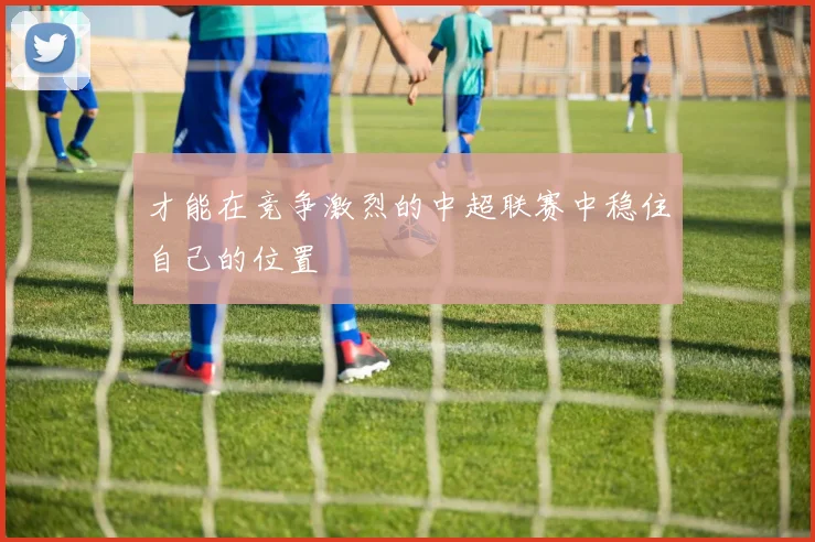 开云线上平台 - 才能在竞争激烈的中超联赛中稳住自己的位置